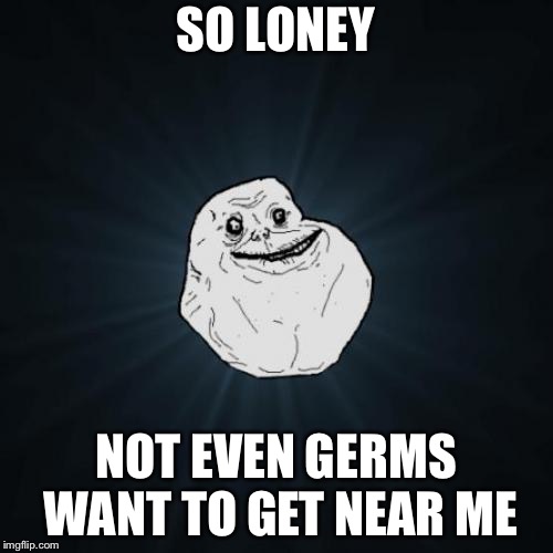 At least he’s clean... | SO LONEY; NOT EVEN GERMS WANT TO GET NEAR ME | image tagged in memes,forever alone,germs | made w/ Imgflip meme maker