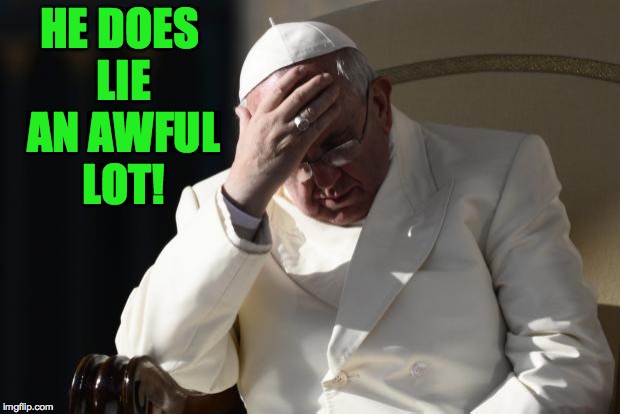 Pope Francis Facepalm | HE DOES LIE AN AWFUL LOT! | image tagged in pope francis facepalm | made w/ Imgflip meme maker