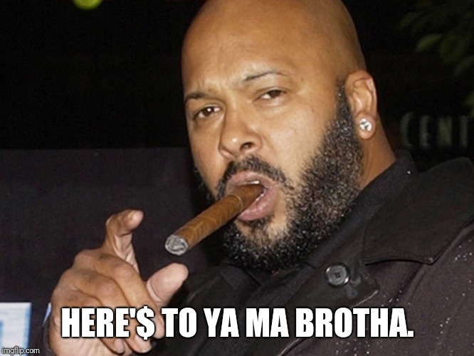 suge knight cigar | HERE'$ TO YA MA BROTHA. | image tagged in suge knight cigar | made w/ Imgflip meme maker