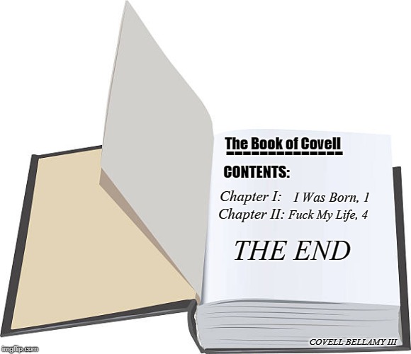 The Book of Covell; --------------; CONTENTS:; Chapter I:; I Was Born, 1; THE END; Chapter II:; Fuck My Life, 4; COVELL BELLAMY III | image tagged in open book | made w/ Imgflip meme maker