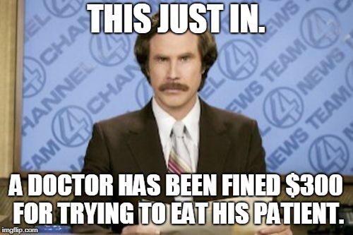 Ron Burgundy Meme | THIS JUST IN. A DOCTOR HAS BEEN FINED $300 FOR TRYING TO EAT HIS PATIENT. | image tagged in memes,ron burgundy | made w/ Imgflip meme maker