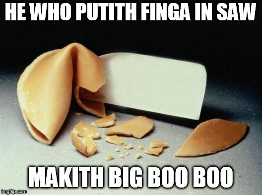 Fortune Cookie | HE WHO PUTITH FINGA IN SAW; MAKITH BIG BOO BOO | image tagged in fortune cookie | made w/ Imgflip meme maker