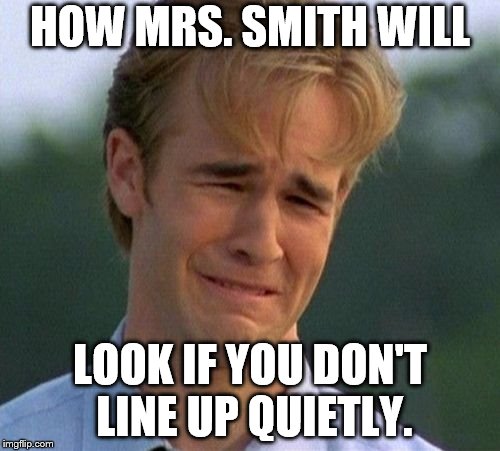1990s First World Problems Meme | HOW MRS. SMITH WILL; LOOK IF YOU DON'T LINE UP QUIETLY. | image tagged in memes,1990s first world problems | made w/ Imgflip meme maker