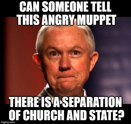 Jeff Sessions | CAN SOMEONE TELL THIS ANGRY MUPPET; THERE IS A SEPARATION OF CHURCH AND STATE? | image tagged in jeff sessions | made w/ Imgflip meme maker