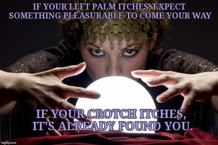 Gypsy consultation  | IF YOUR LEFT PALM ITCHES, EXPECT SOMETHING PLEASURABLE TO COME YOUR WAY; IF YOUR CROTCH ITCHES, IT'S ALREADY FOUND YOU. | image tagged in gypsy consultation | made w/ Imgflip meme maker