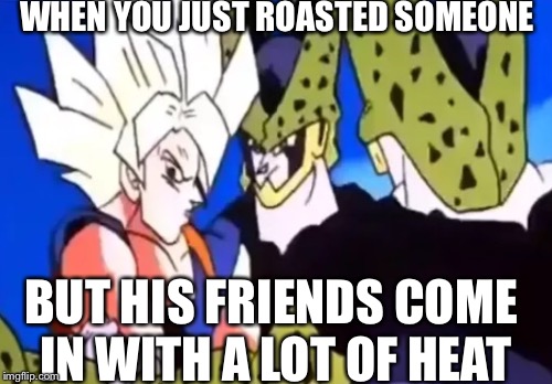 WHEN YOU JUST ROASTED SOMEONE; BUT HIS FRIENDS COME IN WITH A LOT OF HEAT | image tagged in goku,memes,best | made w/ Imgflip meme maker