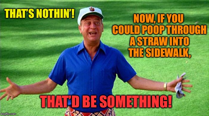 THAT’S NOTHIN’! THAT’D BE SOMETHING! NOW, IF YOU COULD POOP THROUGH A STRAW INTO THE SIDEWALK, | made w/ Imgflip meme maker