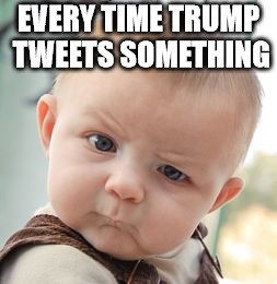 Every time Trump tweets something | EVERY TIME TRUMP TWEETS SOMETHING | image tagged in memes,skeptical baby,donald trump,trump,trump twitter | made w/ Imgflip meme maker