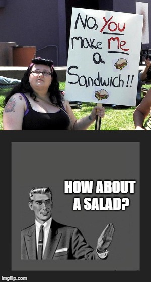 How 'bout a salad? | HOW ABOUT A SALAD? | image tagged in make me a sandwich,kill yourself guy,memes,funny,angry feminist | made w/ Imgflip meme maker