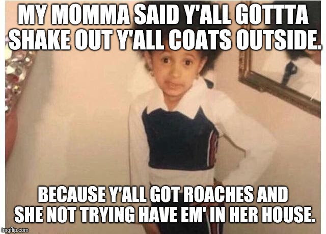 Young Cardi B Meme | MY MOMMA SAID Y'ALL GOTTTA SHAKE OUT Y'ALL COATS OUTSIDE. BECAUSE Y'ALL GOT ROACHES AND SHE NOT TRYING HAVE EM' IN HER HOUSE. | image tagged in young cardi b | made w/ Imgflip meme maker