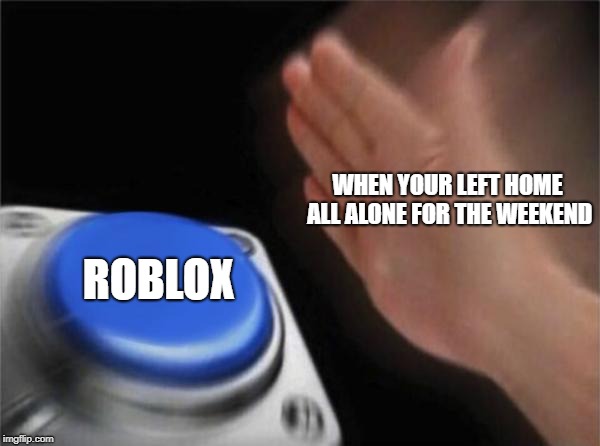 Blank Nut Button Meme | WHEN YOUR LEFT HOME ALL ALONE FOR THE WEEKEND; ROBLOX | image tagged in memes,blank nut button | made w/ Imgflip meme maker