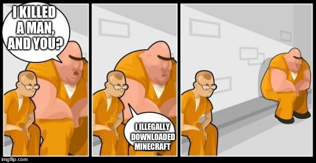 I killed a man, and you? | I KILLED A MAN, AND YOU? I ILLEGALLY DOWNLOADED MINECRAFT | image tagged in i killed a man and you? | made w/ Imgflip meme maker