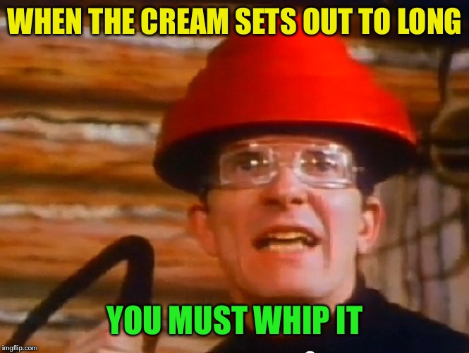 WHEN THE CREAM SETS OUT TO LONG YOU MUST WHIP IT | made w/ Imgflip meme maker