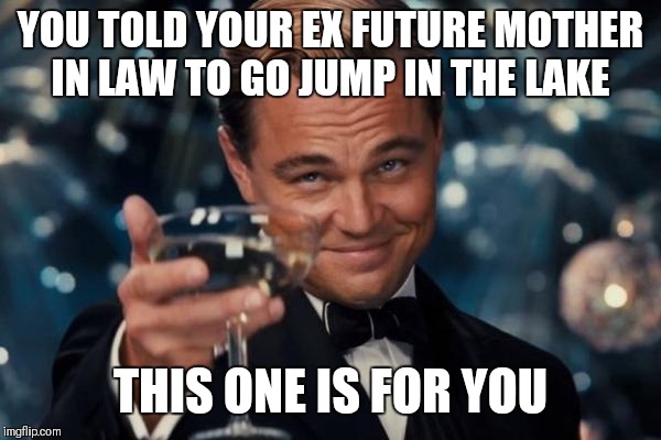 Leonardo Dicaprio Cheers Meme | YOU TOLD YOUR EX FUTURE MOTHER IN LAW TO GO JUMP IN THE LAKE; THIS ONE IS FOR YOU | image tagged in memes,leonardo dicaprio cheers | made w/ Imgflip meme maker