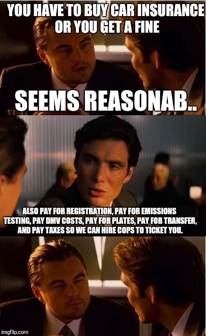 Inception | YOU HAVE TO BUY CAR INSURANCE OR YOU GET A FINE; SEEMS REASONAB.. ALSO PAY FOR REGISTRATION, PAY FOR EMISSIONS TESTING, PAY DMV COSTS, PAY FOR PLATES, PAY FOR TRANSFER, AND PAY TAXES SO WE CAN HIRE COPS TO TICKET YOU. | image tagged in memes,inception | made w/ Imgflip meme maker