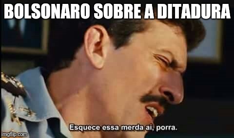 esquece essa merda aí | BOLSONARO SOBRE A DITADURA | image tagged in esquece essa merda a | made w/ Imgflip meme maker