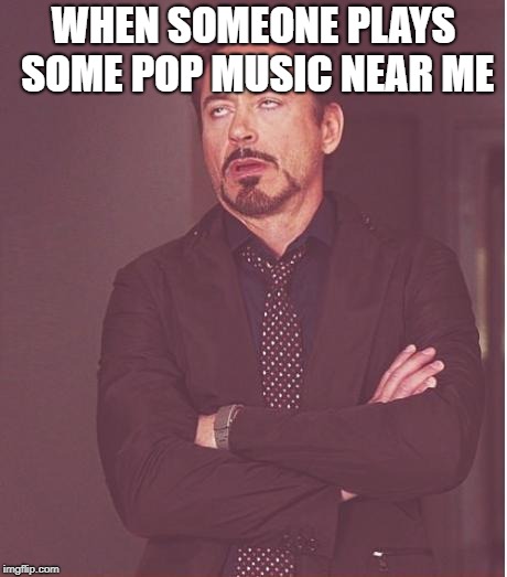 Face You Make Robert Downey Jr Meme | WHEN SOMEONE PLAYS SOME POP MUSIC NEAR ME | image tagged in memes,face you make robert downey jr | made w/ Imgflip meme maker