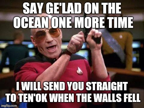 gangsta picard | SAY GE'LAD ON THE OCEAN ONE MORE TIME; I WILL SEND YOU STRAIGHT TO TEN'OK WHEN THE WALLS FELL | image tagged in gangsta picard | made w/ Imgflip meme maker