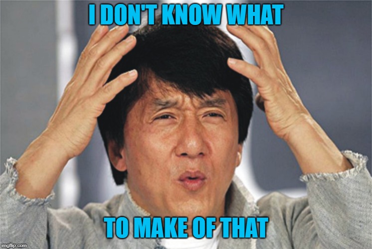 Jackie Chan Confused | I DON'T KNOW WHAT TO MAKE OF THAT | image tagged in jackie chan confused | made w/ Imgflip meme maker