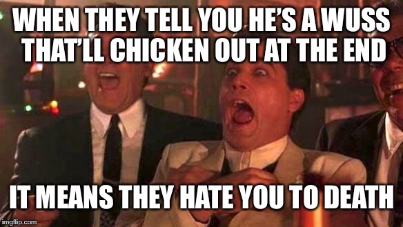 GOODFELLAS LAUGHING SCENE, HENRY HILL | WHEN THEY TELL YOU HE’S A WUSS THAT’LL CHICKEN OUT AT THE END; IT MEANS THEY HATE YOU TO DEATH | image tagged in goodfellas laughing scene henry hill | made w/ Imgflip meme maker