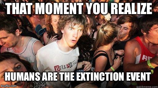 Sudden Realization | THAT MOMENT YOU REALIZE; HUMANS ARE THE EXTINCTION EVENT | image tagged in sudden realization,memes,death,humanity,extinction | made w/ Imgflip meme maker