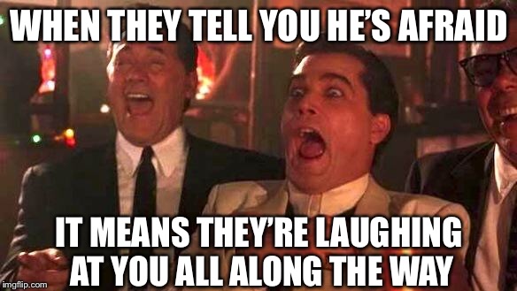 GOODFELLAS LAUGHING SCENE, HENRY HILL | WHEN THEY TELL YOU HE’S AFRAID; IT MEANS THEY’RE LAUGHING AT YOU ALL ALONG THE WAY | image tagged in goodfellas laughing scene henry hill | made w/ Imgflip meme maker