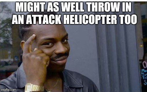 Logic thinker | MIGHT AS WELL THROW IN AN ATTACK HELICOPTER TOO | image tagged in logic thinker | made w/ Imgflip meme maker