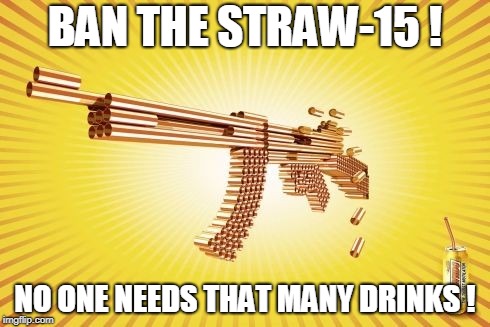 Straw-free Zone | BAN THE STRAW-15 ! NO ONE NEEDS THAT MANY DRINKS ! | image tagged in straw | made w/ Imgflip meme maker