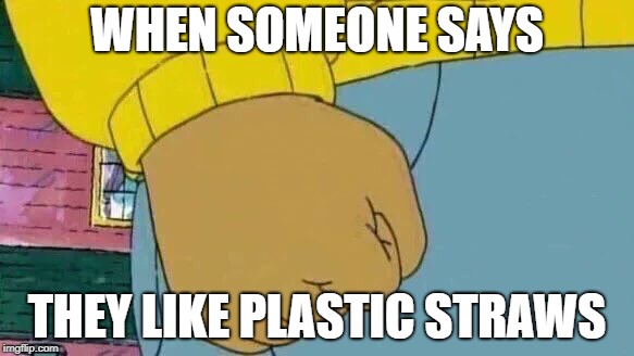 Arthur Fist | WHEN SOMEONE SAYS; THEY LIKE PLASTIC STRAWS | image tagged in memes,arthur fist | made w/ Imgflip meme maker