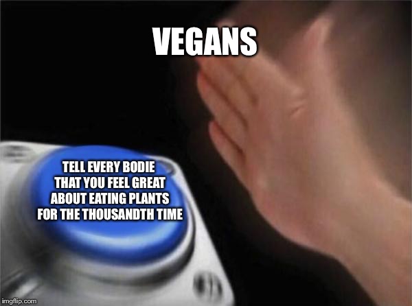 Blank Nut Button | VEGANS; TELL EVERY BODIE THAT YOU FEEL GREAT ABOUT EATING PLANTS FOR THE THOUSANDTH TIME | image tagged in memes,blank nut button | made w/ Imgflip meme maker