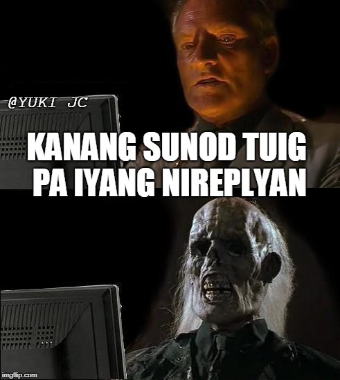 I'll Just Wait Here | @YUKI JC; KANANG SUNOD TUIG PA IYANG NIREPLYAN | image tagged in memes,ill just wait here | made w/ Imgflip meme maker