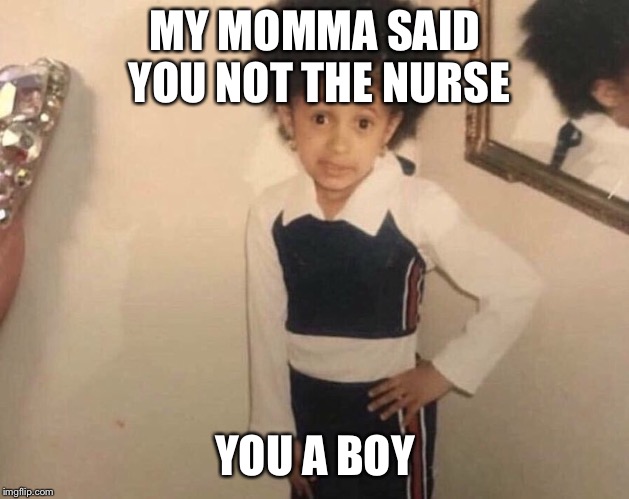 My Momma Said | MY MOMMA SAID YOU NOT THE NURSE; YOU A BOY | image tagged in my momma said | made w/ Imgflip meme maker