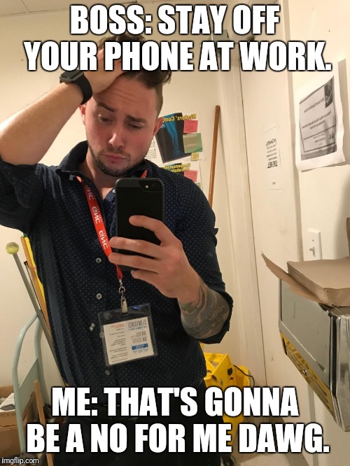 BOSS: STAY OFF YOUR PHONE AT WORK. ME: THAT'S GONNA BE A NO FOR ME DAWG. | image tagged in selfie,mirror,sexy | made w/ Imgflip meme maker