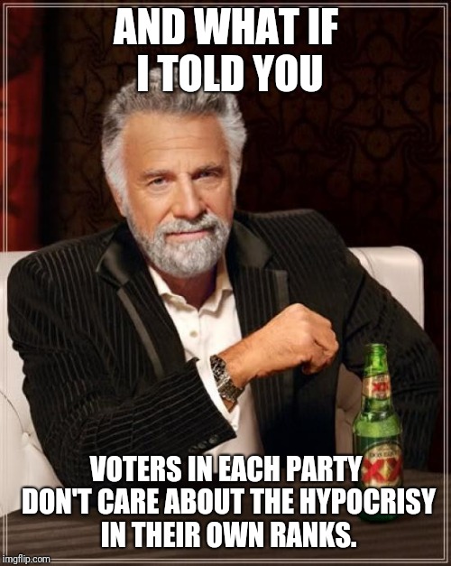 The Most Interesting Man In The World Meme | AND WHAT IF I TOLD YOU VOTERS IN EACH PARTY DON'T CARE ABOUT THE HYPOCRISY IN THEIR OWN RANKS. | image tagged in memes,the most interesting man in the world | made w/ Imgflip meme maker