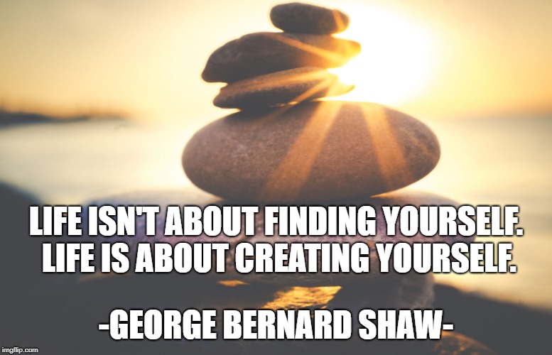 Build Your Life | LIFE ISN'T ABOUT FINDING YOURSELF. LIFE IS ABOUT CREATING YOURSELF. -GEORGE BERNARD SHAW- | image tagged in balance,inspirational quote,meditation,self-improvement,life,create | made w/ Imgflip meme maker