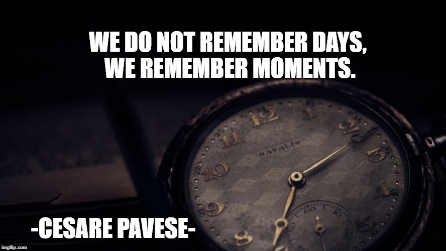 Remember the Moments | WE DO NOT REMEMBER DAYS, WE REMEMBER MOMENTS. -CESARE PAVESE- | image tagged in moments,life,inspirational quote,meditation,happiness | made w/ Imgflip meme maker