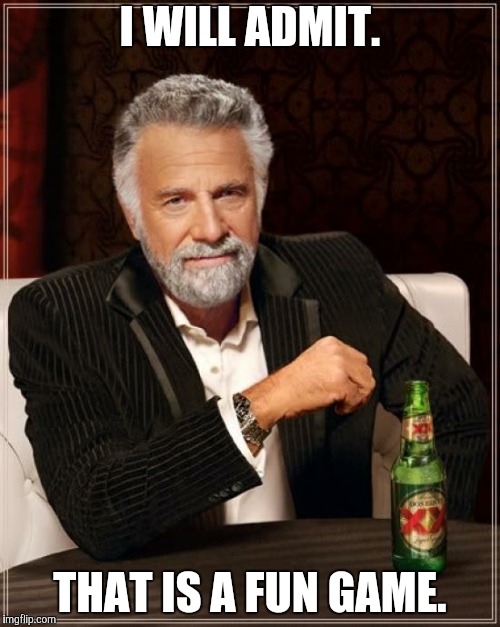 The Most Interesting Man In The World Meme | I WILL ADMIT. THAT IS A FUN GAME. | image tagged in memes,the most interesting man in the world | made w/ Imgflip meme maker