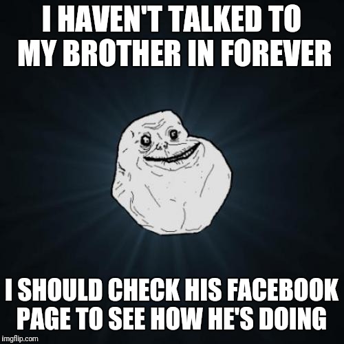 Forever alone weekend - event by Socrates | I HAVEN'T TALKED TO MY BROTHER IN FOREVER; I SHOULD CHECK HIS FACEBOOK PAGE TO SEE HOW HE'S DOING | image tagged in memes,forever alone,forever alone weekend | made w/ Imgflip meme maker