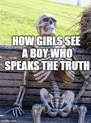 Waiting Skeleton | HOW GIRLS SEE A BOY WHO SPEAKS THE TRUTH | image tagged in memes,waiting skeleton | made w/ Imgflip meme maker