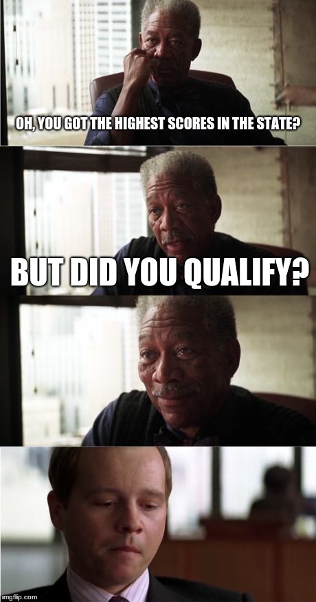Morgan Freeman Good Luck Meme | OH, YOU GOT THE HIGHEST SCORES IN THE STATE? BUT DID YOU QUALIFY? | image tagged in memes,morgan freeman good luck | made w/ Imgflip meme maker
