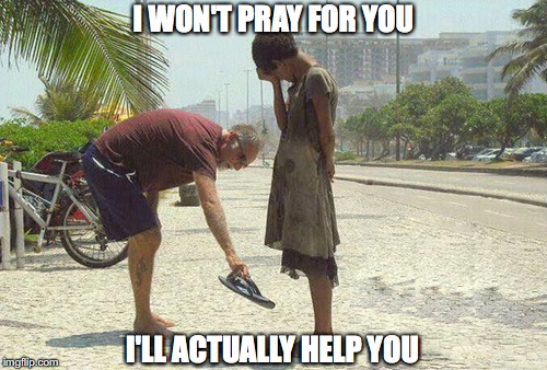 I WON'T PRAY FOR YOU; I'LL ACTUALLY HELP YOU | image tagged in meme,atheist | made w/ Imgflip meme maker