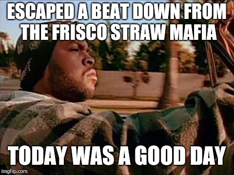 Today Was A Good Day Meme | ESCAPED A BEAT DOWN FROM THE FRISCO STRAW MAFIA TODAY WAS A GOOD DAY | image tagged in memes,today was a good day | made w/ Imgflip meme maker