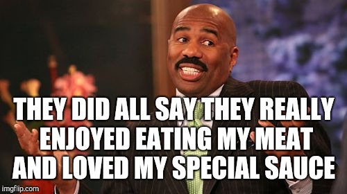 Steve Harvey Meme | THEY DID ALL SAY THEY REALLY ENJOYED EATING MY MEAT AND LOVED MY SPECIAL SAUCE | image tagged in memes,steve harvey | made w/ Imgflip meme maker