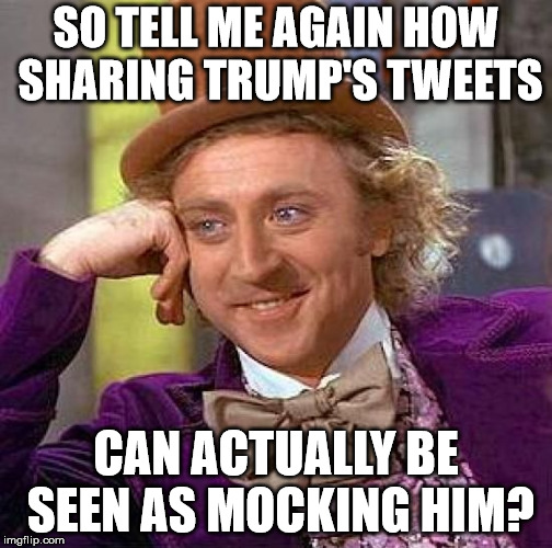 Creepy Condescending Wonka Meme | SO TELL ME AGAIN HOW SHARING TRUMP'S TWEETS; CAN ACTUALLY BE SEEN AS MOCKING HIM? | image tagged in memes,creepy condescending wonka | made w/ Imgflip meme maker