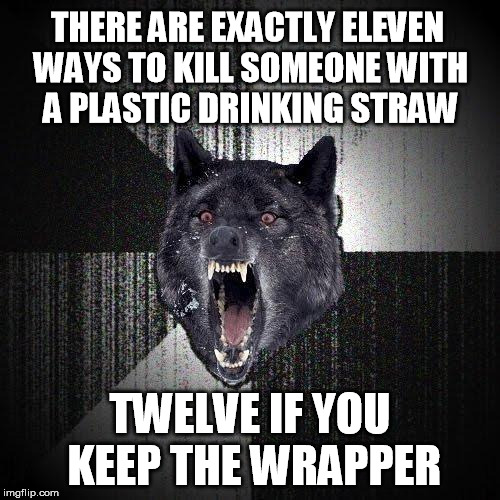 Fifty more indirect causes of death recognized in the state of California. | THERE ARE EXACTLY ELEVEN WAYS TO KILL SOMEONE WITH A PLASTIC DRINKING STRAW; TWELVE IF YOU KEEP THE WRAPPER | image tagged in memes,insanity wolf,straw,straws,plastic straws,california | made w/ Imgflip meme maker