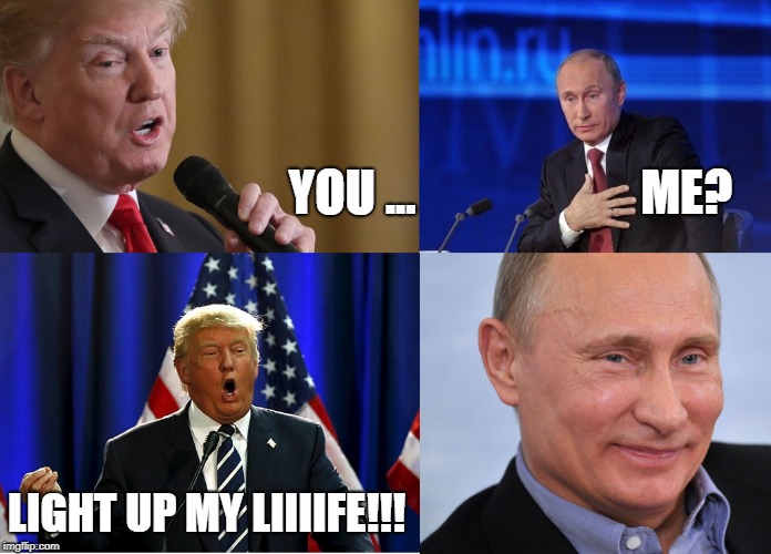 International Serenade | YOU ...                       ME? LIGHT UP MY LIIIIFE!!! | image tagged in trump putin crazy evil strange | made w/ Imgflip meme maker