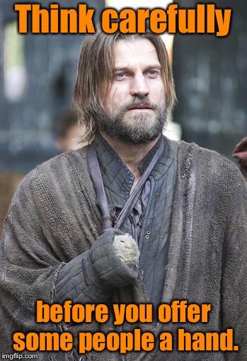 Think carefully; before you offer some people a hand. | image tagged in memes,jamie lannister,game of thrones,lost hand,give a hand,think | made w/ Imgflip meme maker