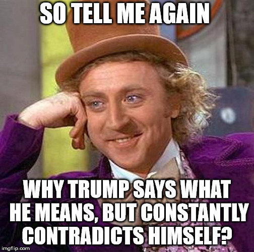 Creepy Condescending Wonka Meme | SO TELL ME AGAIN; WHY TRUMP SAYS WHAT HE MEANS, BUT CONSTANTLY CONTRADICTS HIMSELF? | image tagged in memes,creepy condescending wonka | made w/ Imgflip meme maker