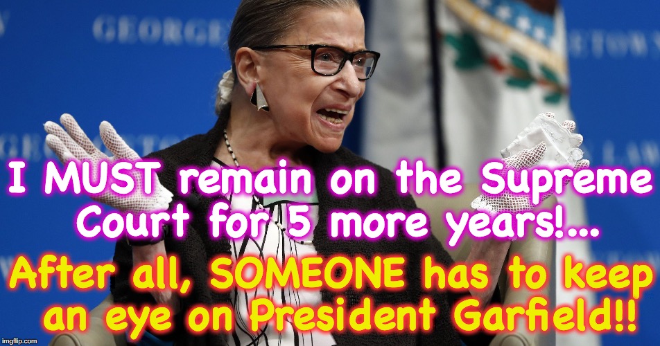 I MUST remain on the Supreme Court for 5 more years!... After all, SOMEONE has to keep an eye on President Garfield!! | image tagged in ruth bader ginsburg | made w/ Imgflip meme maker