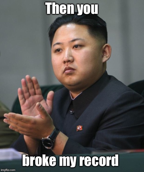 Kim Jong Un | Then you broke my record | image tagged in kim jong un | made w/ Imgflip meme maker